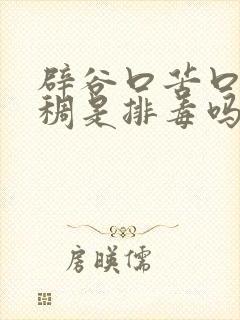 辟谷口苦口干粘稠是排毒吗