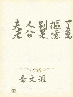 夫人别抠了,你老公是亿万总裁短剧大结局