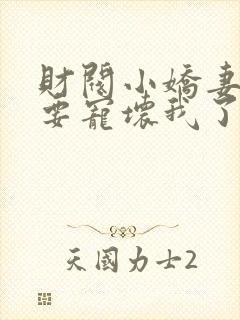 财阀小娇妻叔你要宠坏我了免费