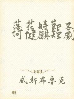 落花时节又逢君何健麒短剧