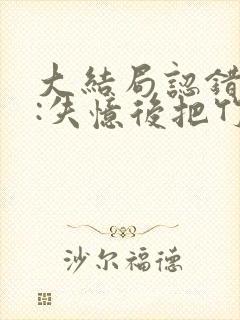 大结局认错老公:失忆后把竹马医生撩到手