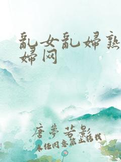 乱女乱妇熟女熟妇网