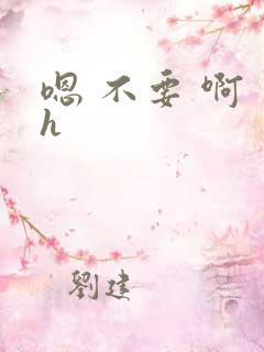 嗯 不要 啊 h