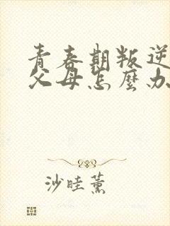 青春期叛逆女孩父母怎么办