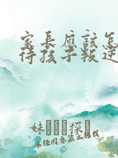 家长应该怎样对待孩子叛逆期