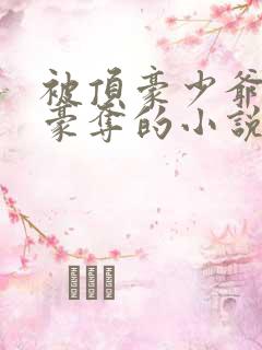 被顶豪少爷强取豪夺的小说