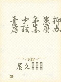 青少年患抑郁焦虑该怎么办