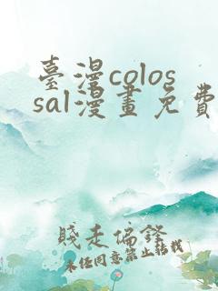 台漫colossal漫画免费阅读笔趣阁
