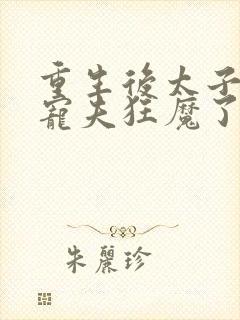 重生后太子妃成宠夫狂魔了txt下载全本