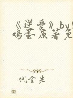 《逆爱》by柴鸡蛋原著免费阅读