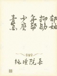 青少年抑郁家长怎么帮助她走出来