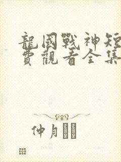 龙国战神短剧免费观看全集