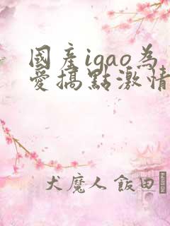 国产igao为爱搞点激情