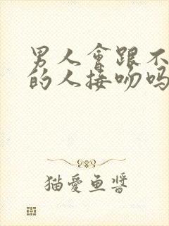 男人会跟不喜欢的人接吻吗