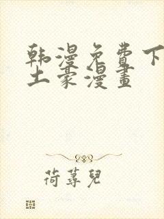 韩漫免费下拉式土豪漫画