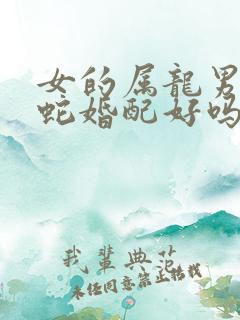 女的属龙男的属蛇婚配好吗