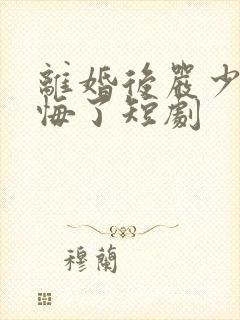 离婚后严少他后悔了短剧