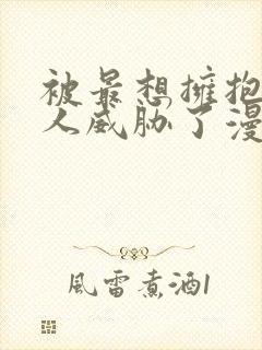 被最想拥抱的男人威胁了漫画免费无删减