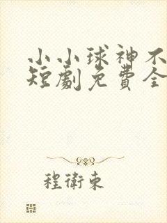 小小球神不好惹短剧免费全集剧情