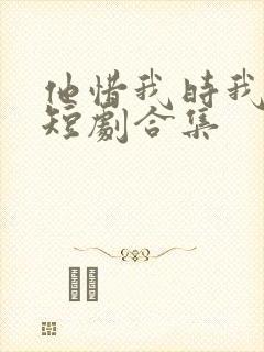 他惜我时我别离短剧合集