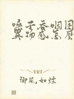嗓子吞咽困难有异物感怎么办