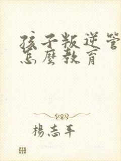 孩子叛逆管不住怎么教育