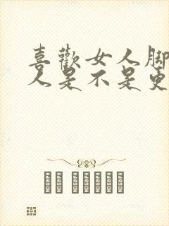 喜欢女人脚的男人是不是更爱女人