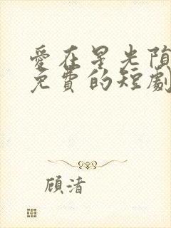 爱在星光陨落后免费的短剧在线观看完整版