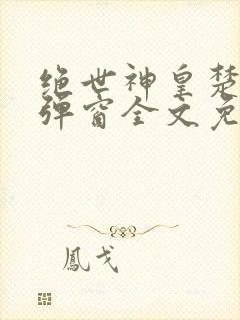 绝世神皇楚玄无弹窗全文免费阅读