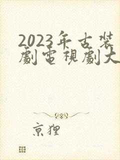 2023年古装剧电视剧大全最新