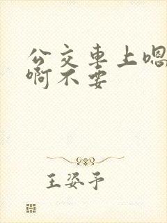 公交车上嗯嗯啊啊不要