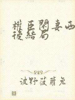权臣闲妻西西最后结局