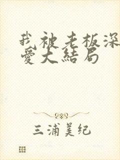 我被老板深深溺爱大结局