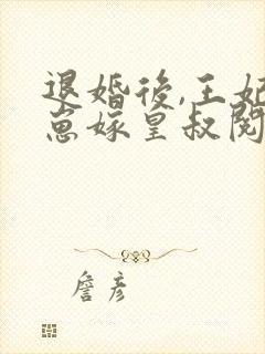 退婚后,王妃带崽嫁皇叔阅读全文全文