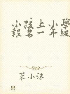 小孩上小学怎么报名一年级