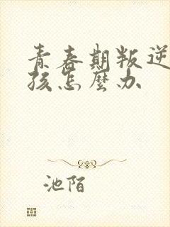 青春期叛逆的女孩怎么办