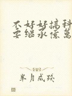 不好好搞科研就要继承亿万家产免费阅读