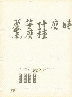 芦笋什么时候种怎么种