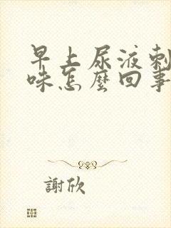 早上尿液刺鼻气味怎么回事