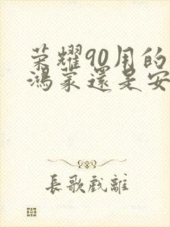 荣耀90用的是鸿蒙还是安卓