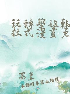 玩转学姐韩漫下拉式漫画免费阅读