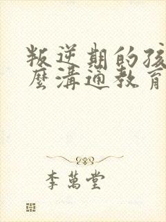 叛逆期的孩子怎么沟通教育