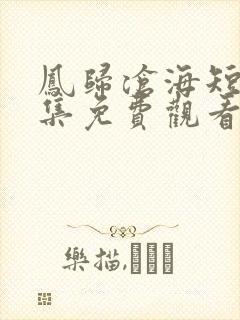 凤归沧海短剧全集免费观看