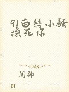 91白丝小骚货操死你