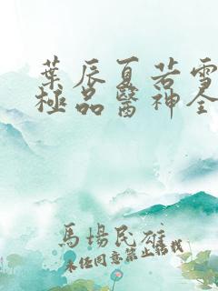 叶辰夏若雪都市极品医神全本阅读