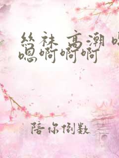 丝袜 高潮 嗯嗯啊啊啊