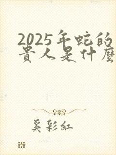 2025年蛇的贵人是什么生肖