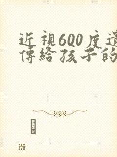 近视600度遗传给孩子的几率大吗