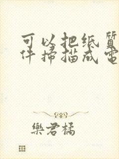 可以把纸质版文件扫描成电子版的软件