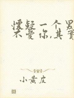 怀疑一个男人爱不爱你,其实不爱你